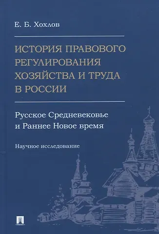 Евгений Борисович Хохлов История правового регулирования хозяйства и труда в России: русское Средневековье и Раннее Новое время. Научное исследование