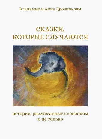 Анна Дровникова, Владимир Дровников Сказки, которые случаются: истории, рассказанные слоненком и не только