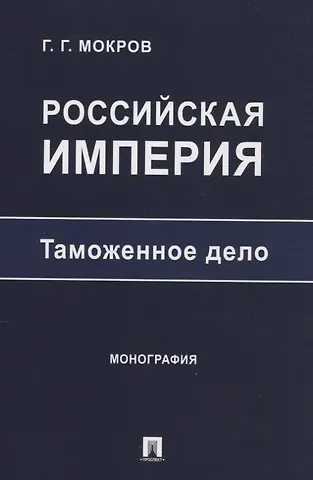 Геннадий Григорьевич Мокров Российская империя: таможенное дело. Монография