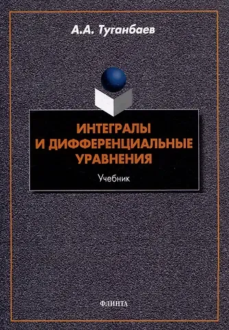 Аскар Аканович Туганбаев Интегралы и дифференциальные уравнения: учебник