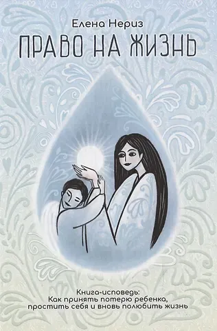 Елена Нериз Право на жизнь. Книга-исповедь: Как принять потерю ребенка, простить себя и вновь полюбить жизнь