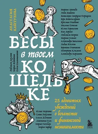 Александра Сергеевна Василенко, Рындина Ярослава Станиславовна, Скворцова-Охрицкая Виталина Владимировна, Дейногалериан Вера, Арапиди Марина Савельевна, Лина Николаевна Дианова, Кайтукова Анастасия Валерьевна, Кирсанова Александра Викторовна, Попкова Милена Юрьевна, Перевалова Юлия Владимировна, Ларина Яна Николаевна, Вепрева Людмила Викторовна, Конько Марина Геннадьевна, Козлова Лидия Константиновна, Рыжикова Вероника Наумовна, Климова Екатерина Викторовна, Морозова Юлия Михайловна, Лопухина Елена Алексеевна, Примак Александра Викторовна, Дьячкова Ольга Ростиславовна, Гузь Анастасия Владимировна, Галстян Мария Араратовна, Акулова Людмила Юрьевна, Жданкина Мария Александровна, Камышникова Ольга Юрьевна, Барбар Мария Викторовна Бесы в твоем кошельке. 25 ядовитых убеждений о богатстве и финансовой независимости