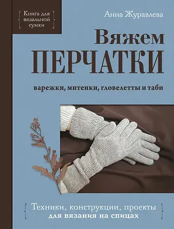 Журавлева Анна Алексеевна Вяжем перчатки. Техники, конструкции, проекты для вязания на спицах