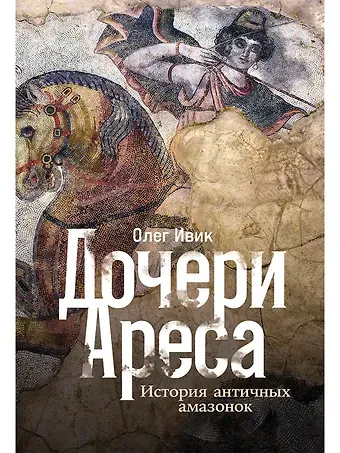 Олег Ивик Дочери Ареса: История античных амазонок