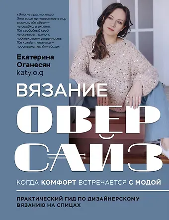 Оганесян Екатерина Александровна Вязание ОВЕРСАЙЗ. Когда комфорт встречается с модой. Практический гид по дизайнерскому вязанию на спицах
