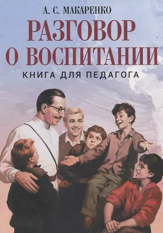 Антон Семенович Макаренко Разговор о воспитании. Книга для педагога