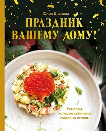 Дианова Юлия Сергеевна Праздник вашему дому! Рецепты, которые собирают людей за столом