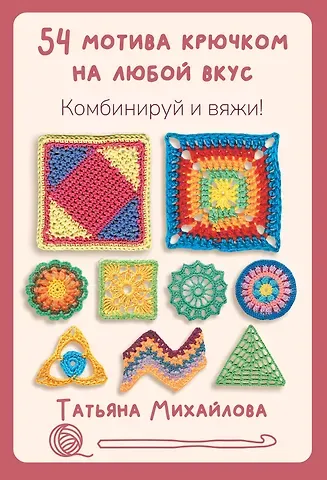 Татьяна Викторовна Михайлова 54 мотива крючком на любой вкус. Комбинируй и вяжи!