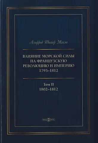Альфред Тайлер Мэхэн Влияние морской силы на французскую революцию и Империю 1793–1812. В 2-х томах. Том II. 1802–1812