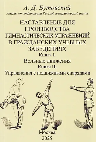 Алексей Дмитриевич Бутовский Наставление для производства гимнастических упражнений в гражданских учебных заведениях Книга I. Вольные движения. Книга II. Упражнения с подвижными снарядами