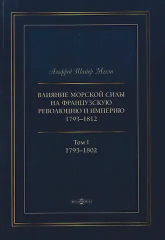 Альфред Тайлер Мэхэн Влияние морской силы на французскую революцию и Империю 1793–1812. В 2-х томах. Том I. 1793–1802