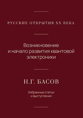 Николай Геннадиевич Басов Русские открытия XX века. Возникновение и начало развития квантовой электроники. Н.Г. Басов. Избранные статьи и выступления
