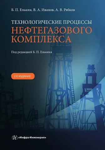Вадми Андреевич Иванов, Антон Викторович Рябков, Борис Петрович Елькин Технологические процессы нефтегазового комплекса. 2-е изд.