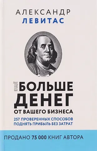 Александр Михайлович Левитас Ещё больше денег от вашего бизнеса. 257 проверенных способов поднять прибыль без затрат