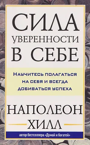 Наполеон Хилл Сила уверенности в себе: Научитесь полагаться на себя и всегда добиваться успеха