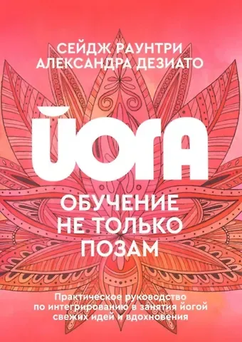 Александра Дезиато, Сейдж Раунтри Йога: обучение не только позам. Практическое руководство по интегрированию в занятия йогой свежих идей и вдохновения