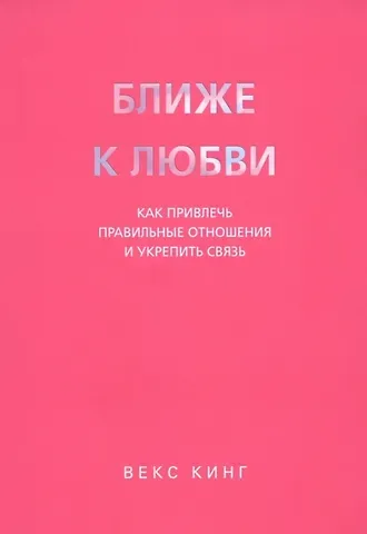Векс Кинг Ближе к любви: Как привлечь правильные отношения и укрепить связь