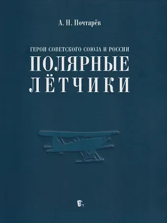 Андрей Николаевич Почтарёв Герои Советского Союза и России - полярные лётчики: краткий биографический словарь