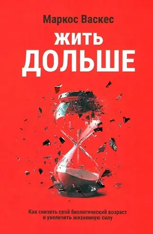 Маркос Васкес Жить дольше: Как снизить свой биологический возраст и увеличить жизненную силу