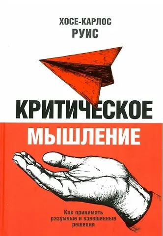 Хосе Карлос Руис Критическое мышление. Как принимать разумные и взвешенные решения