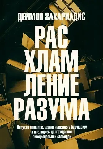 Деймон Захариадис Расхламление разума: Отпусти прошлое, шагни навстречу будущему и насладись долгожданной эмоциональной свободой