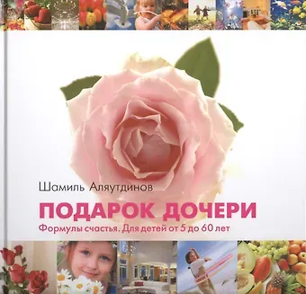 Шамиль Рифатович Аляутдинов Подарок дочери (Роза). Формула счастья. Для детей от 5 до 60 лет