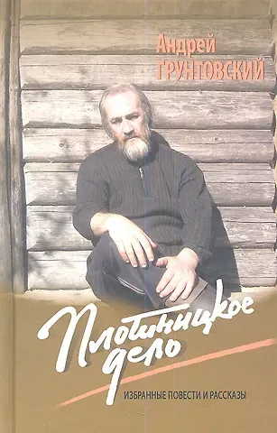 Андрей Вадимович Грунтовский Плотницкое дело. Избранные повести и рассказы
