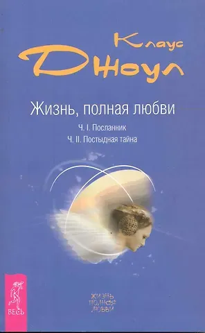 Клаус Дж. Джоул Жизнь, полная любви. Ч. I. Посланник.Правдивая история про любовь. Ч. II. Постыдная тайна. Ключи к скрытому могуществу