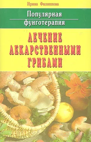 Ирина Александровна Филиппова Популярная фунготерапия: лечение лекарственными грибами