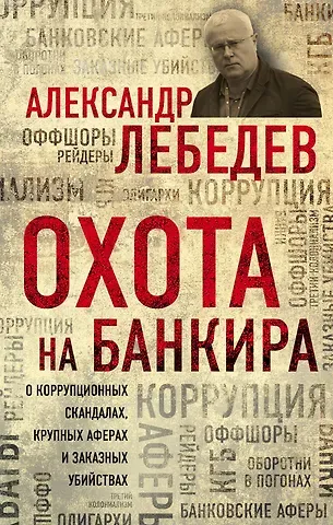 Александр Евгеньевич Лебедев Охота на банкира. О коррупционных скандалах, крупных аферах и заказных убийствах
