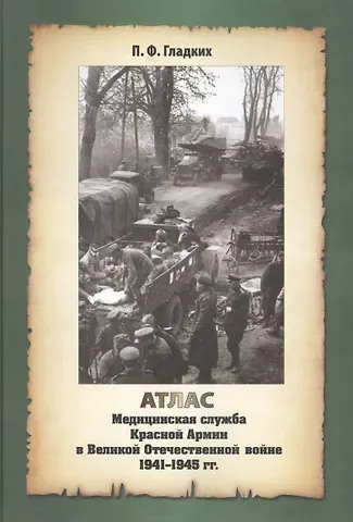 Павел Ф. Гладких Атлас. Медицинская служба Красной Армии в Великой Отечественной Войне 1941-1945 годов