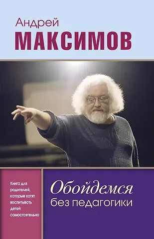 Андрей Маркович Максимов Обойдемся без педагогики. Книга для родителей, которые хотят воспитывать детей самостоятельно
