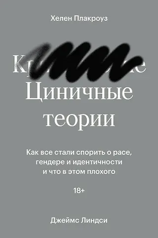 Хелен Плакроуз Циничные теории. Как все стали спорить о расе, гендере и идентичности и что в этом плохого