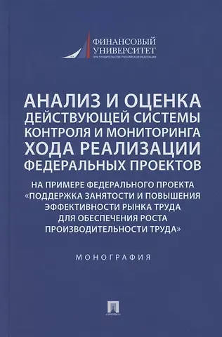 Анализ и оценка действующей системы контроля и мониторинга хода реализации федеральных проектов (на примере федерального проекта «Поддержка занятоcти и повышения эффективности рынка труда для обеспечения роста производительности труда»). Монография