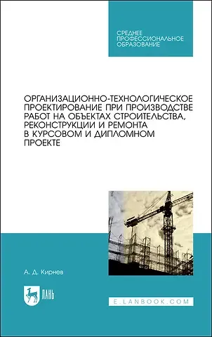 Александр Дмитриевич Кирнев Организационно-технологическое проектирование при производстве работ на объектах строительства, реконструкции и ремонта в курсовом и дипломном проектировании. Учебное пособие
