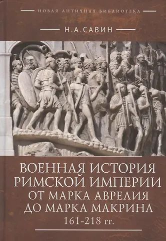 Николай Анатольевич Савин Военная история Римской империи от Марка Аврелия до Марка Макрина 161–218 гг.