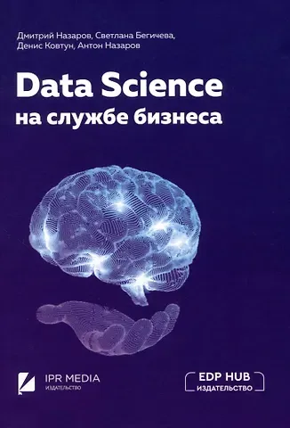 Дмитрий Михайлович Назаров, Денис Борисович Ковтун, Светлана Викторовна Бегичева Data Science на службе бизнеса. Книга об интеллектуальном анализе данных
