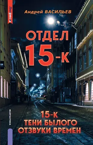 Андрей Александрович Васильев Отдел 15-К. Отдел 15-К: Тени Былого. Отдел 15-К: Отзвуки времен