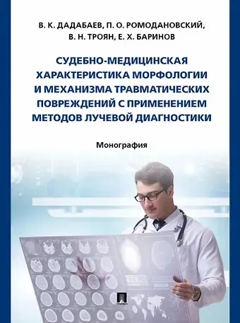 Владимир Николаевич Троян, Павел Олегович Ромодановский, Владимир Кадырович Дадабаев Судебно-медицинская характеристика морфологии и механизма травматических повреждений с применением методов лучевой диагностики: монография