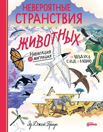 Эд Джей Браун Невероятные странствия животных : навигация и миграция по воздуху, суше и морю