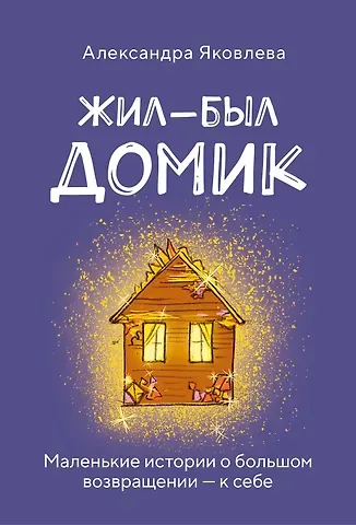 Яковлева Александра Борисовна Жил-был домик. Маленькие истории о большом возвращении — к себе