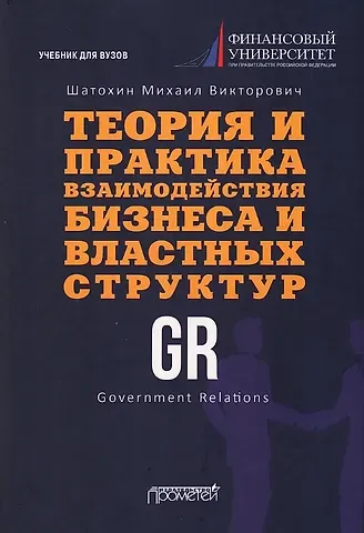 Михаил Викторович Шатохин Теория и практика взаимодействия бизнеса и властных структур GR (Government Relations): Учебник для вузов