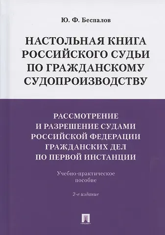 Юрий Федорович Беспалов Настольная книга российского судьи по гражданскому судопроизводству. Рассмотрение и разрешение судами РФ гражданских дел по первой инстанции. Учебно-практическое пособие