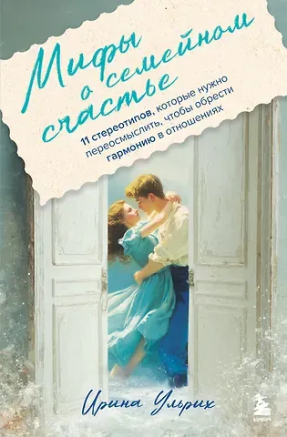 Ульрих Ирина Мифы о семейном счастье. 11 стереотипов, которые нужно переосмыслить, чтобы обрести гармонию в отношениях