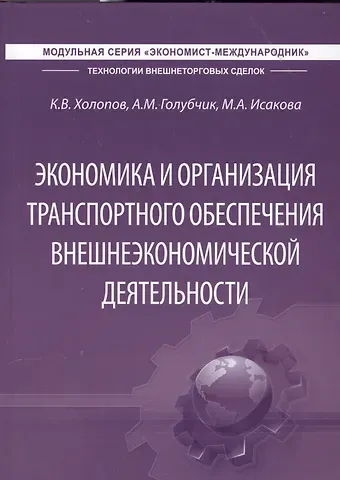 Константин Владимирович Холопов, Андрей Моисеевич Голубчик, Мария Андреевна Исакова Экономика и организация транспортного обеспечения внешнеэкономической деятельности. Учебник