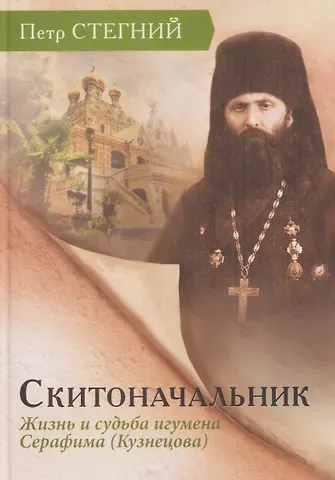 Пётр Владимирович Стегний Скитоначальник. Жизнь и судьба игумена Серафима (Кузнецова)