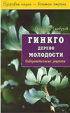 Геннадий Алексеевич Гарбузов Гинкго Дерево молодости Оздоровительные рецепты (мягк)(Здоровая Нация - Богатая Страна). Гарбузов Г. (Диля)