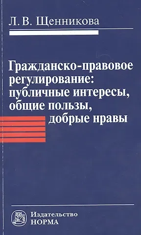 Гражданско-правовое регулирование: публичные интересы общие пользы добрые нравы: Монография / Л.В. Щенникова.