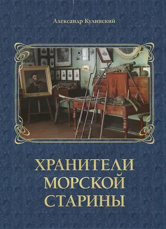 Александр Николаевич Кулинский Хранители морской старины. Морские коллекции в лицах