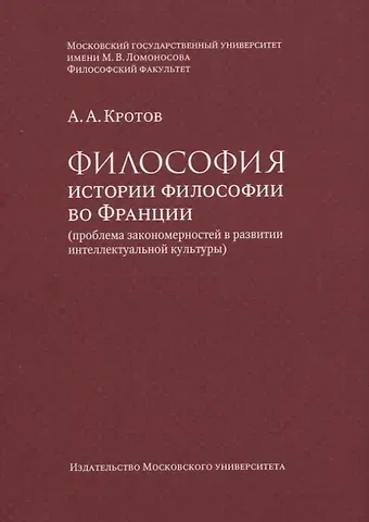 Артем Александрович Кротов Философия истории философии во Франции (проблема закономерностей в развитии интеллектуальной культуры). Монография